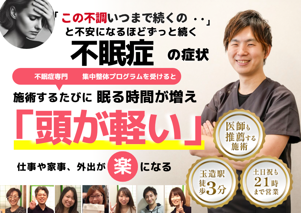 「この不調、いつまで続くの…」と不安になるほど長く続く不眠症の症状。 そんな不眠に悩む方に向けて、不眠症専門の集中整体プログラムをご用意しています。  この整体プログラムを受けると、施術を重ねるたびに眠る時間が少しずつ増え、「頭が軽い」と感じられるようになります。 その結果、仕事や家事、外出など日常生活がぐっと楽になります。  当院は玉造駅から徒歩3分、土日祝も21時まで営業しており、医師からも推薦されている安心の施術を提供しています。