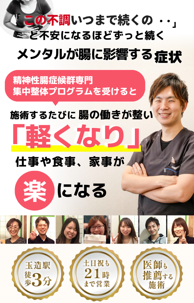 「この不調、いつまで続くのだろう…」 と不安になるほど、繰り返す メンタルが腸に影響する症状  メンタルと腸の不調専門の集中整体プログラムを受けると  施術するたびに 腸と自律神経が整い、 「楽になった！」 と感じられ、心も身体も安定して、 日常生活が快適になる  忙しい40代～50代の女性が多く通う整体院 玉造駅 徒歩3分 土日祝も21時まで営業 医師も推薦する施術