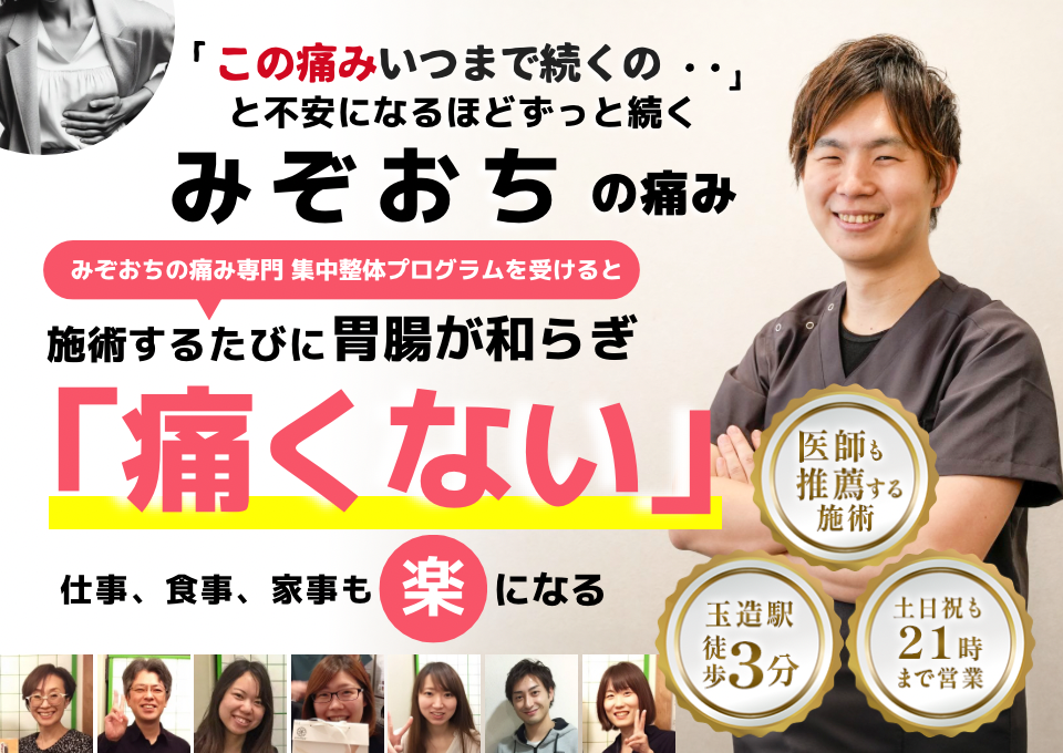 「この痛み、いつまで続くのだろう…」 と不安になるほど、繰り返す みぞおちの痛み  みぞおちの痛み専門の集中整体プログラムを受けると  施術するたびに みぞおちの痛みが和らぎ、 「痛くない！」 と感じられ、仕事も家事も 楽になる  忙しい40代～50代の女性が多く通う整体院 玉造駅 徒歩3分 土日祝も21時まで営業 医師も推薦する施術