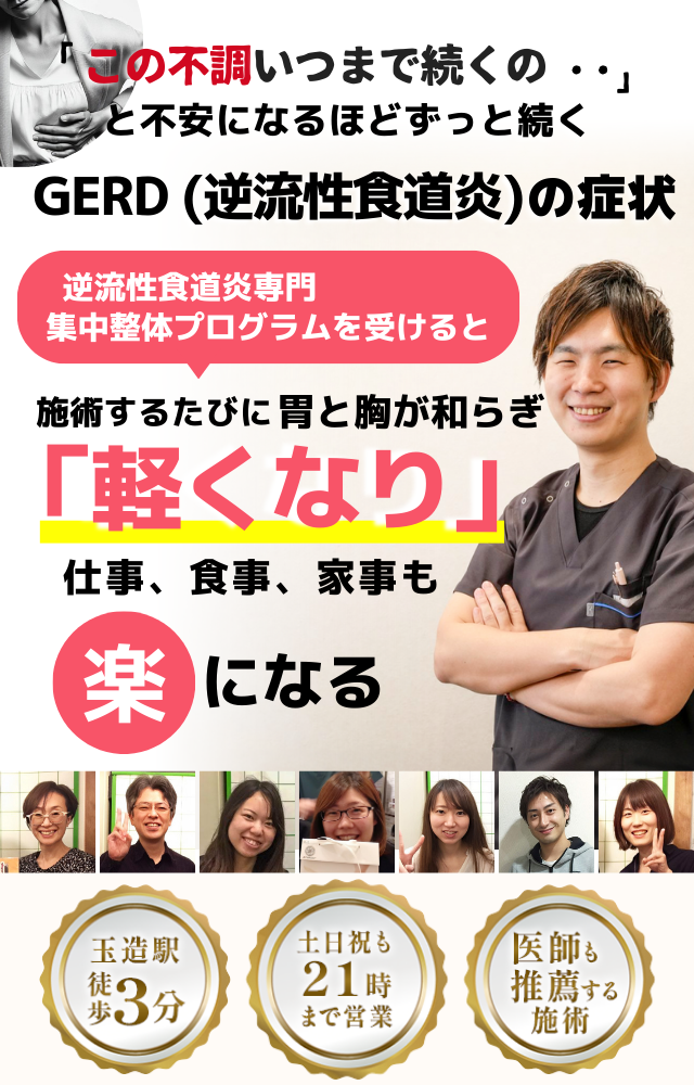 「この不快感、いつまで続くのだろう…」 と不安になるほど、繰り返す GERD（胃食道逆流症）の症状  GERD専門の集中整体プログラムを受けると  施術するたびに 胃と食道の調子が整い、 「楽になった！」 と感じられ、食事や睡眠の不安が解消され、 日常生活が快適になる  忙しい40代～50代の女性が多く通う整体院 玉造駅 徒歩3分 土日祝も21時まで営業 医師も推薦する施術  GERD（胃食道逆流症）に特化した内