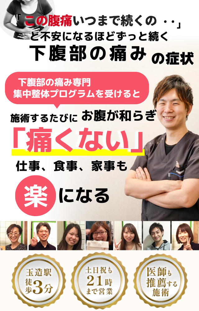 「この痛み、いつまで続くのだろう…」 と不安になるほど、繰り返す 下腹部の痛み  下腹部の痛み専門の集中整体プログラムを受けると  施術するたびに 下腹部の痛みが和らぎ、 「痛くない！」 と感じられ、仕事も家事も 楽になる  忙しい40代～50代の女性が多く通う整体院 玉造駅 徒歩3分 土日祝も21時まで営業 医師も推薦する施術