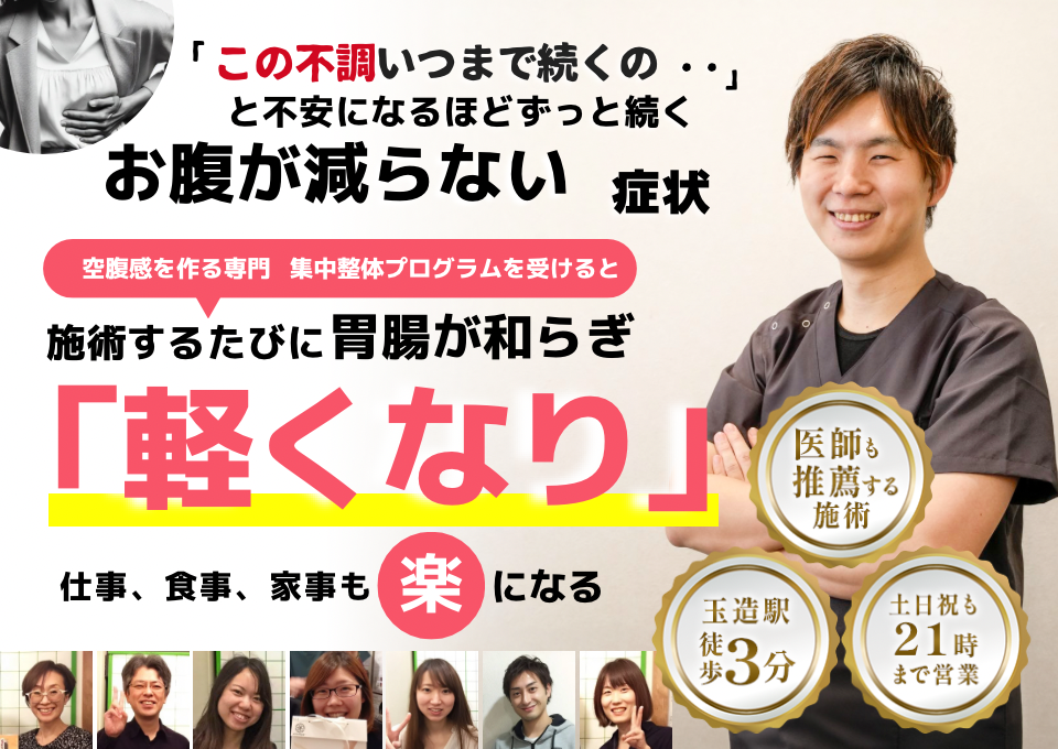 「この状態、いつまで続くのだろう…」 と不安になるほど、繰り返す お腹が減らない不調  お腹が減らない症状専門の集中整体プログラムを受けると  施術するたびに 胃の働きが整い、 「楽になった！」 と感じられ、食事も日常生活も 快適に過ごせる  忙しい40代～50代の女性が多く通う整体院 玉造駅 徒歩3分 土日祝も21時まで営業 医師も推薦する施術 