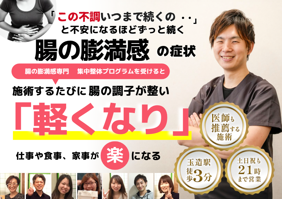 「この張り、いつまで続くのだろう…」 と不安になるほど、繰り返す 腸の膨満感  腸の膨満感専門の集中整体プログラムを受けると  施術するたびに 腸の調子が整い、 「スッキリ！」 と感じられ、膨満感が解消され、 日常生活が快適になる  忙しい40代～50代の女性が多く通う整体院 玉造駅 徒歩3分 土日祝も21時まで営業 医師も推薦する施術