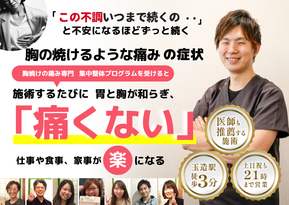 「この痛み、いつまで続くのだろう…」 と不安になるほど、繰り返す 胸の焼けるような痛み  胸の焼けるような痛み専門の集中整体プログラムを受けると  施術するたびに 胸の不快感が和らぎ、 「痛くない！」 と感じられ、安心して日常を過ごせるようになり、 生活が快適になる  忙しい40代～50代の女性が多く通う整体院 玉造駅 徒歩3分 土日祝も21時まで営業 医師も推薦する施術