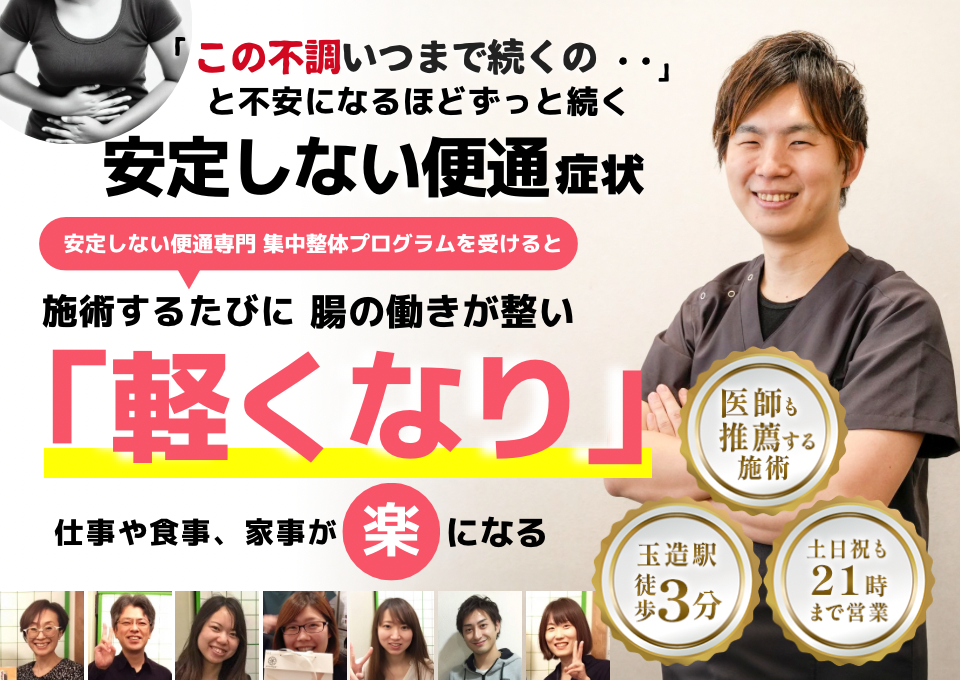 「この便通、いつまで続くのだろう…」 と不安になるほど、繰り返す 安定しない便通  安定しない便通専門の集中整体プログラムを受けると  施術するたびに 腸の働きが整い、 「スッキリ！」 と感じられ、便通が安定して、 日常生活が快適になる  忙しい40代～50代の女性が多く通う整体院 玉造駅 徒歩3分 土日祝も21時まで営業 医師も推薦する施術