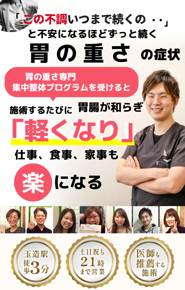 「この重さ、いつまで続くのだろう…」 と不安になるほど、繰り返す 胃の重さ  胃の重さ専門の集中整体プログラムを受けると  施術するたびに 胃の負担が軽くなり、 「楽になった！」 と感じられ、食事も日常生活も 快適に過ごせる  忙しい40代～50代の女性が多く通う整体院 玉造駅 徒歩3分 土日祝も21時まで営業 医師も推薦する施術