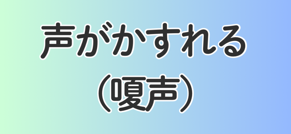 声がかすれる（嗄声）