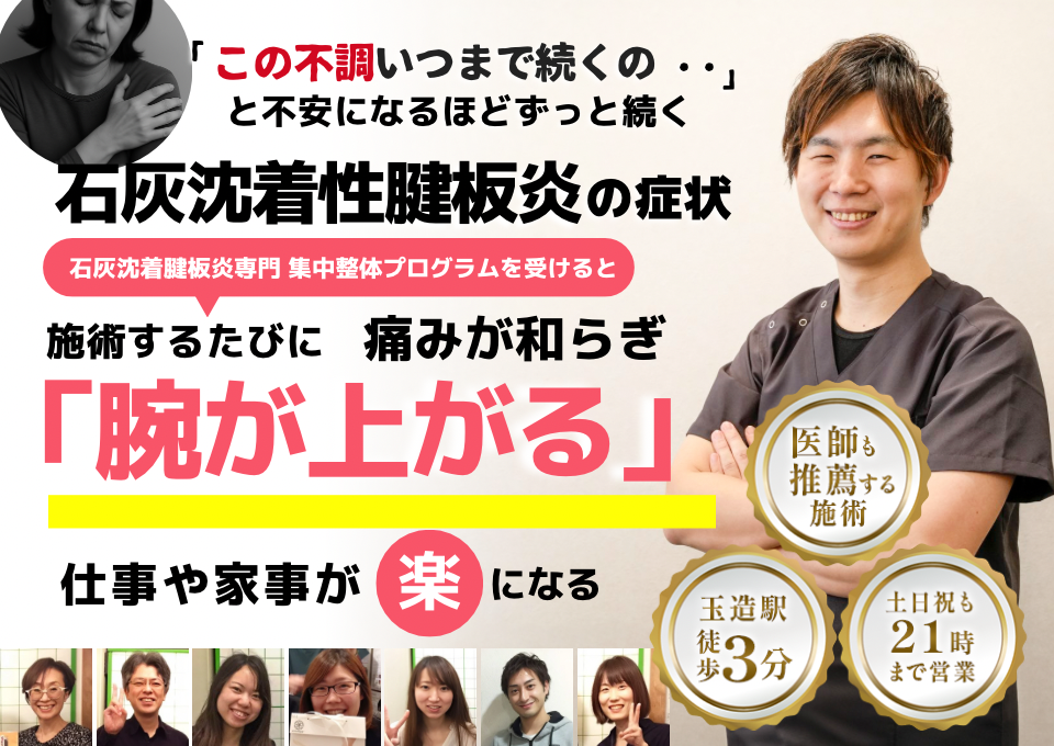「この痛みいつまで続くの‥」 と不安になるほどずっと続く 石灰沈着性腱板炎の症状  ⸻  石灰沈着性腱板炎 専門　集中整体プログラムを受けると  施術するたびに 痛みが和らぎ  「腕が上がる」  ⸻  家事や仕事が 楽 になる  ⸻  【サポート情報】 	•	医師も推薦する施術 	•	玉造駅 徒歩3分 	•	土日祝も21時まで営業