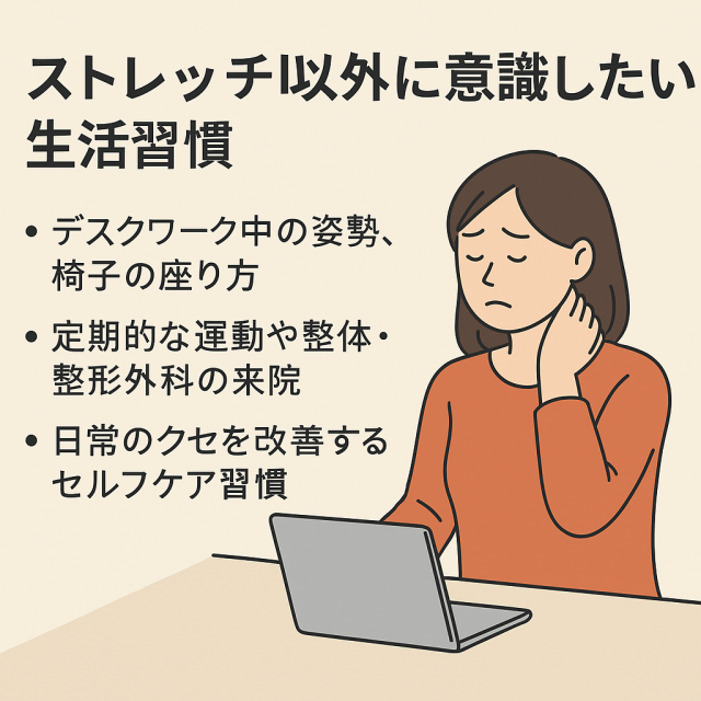 ストレッチ以外に意識したい生活習慣 デスクワーク中の姿勢、椅子の座り方  定期的な運動や整体・整形外科の受診  日常のクセを改善するセルフケア習慣