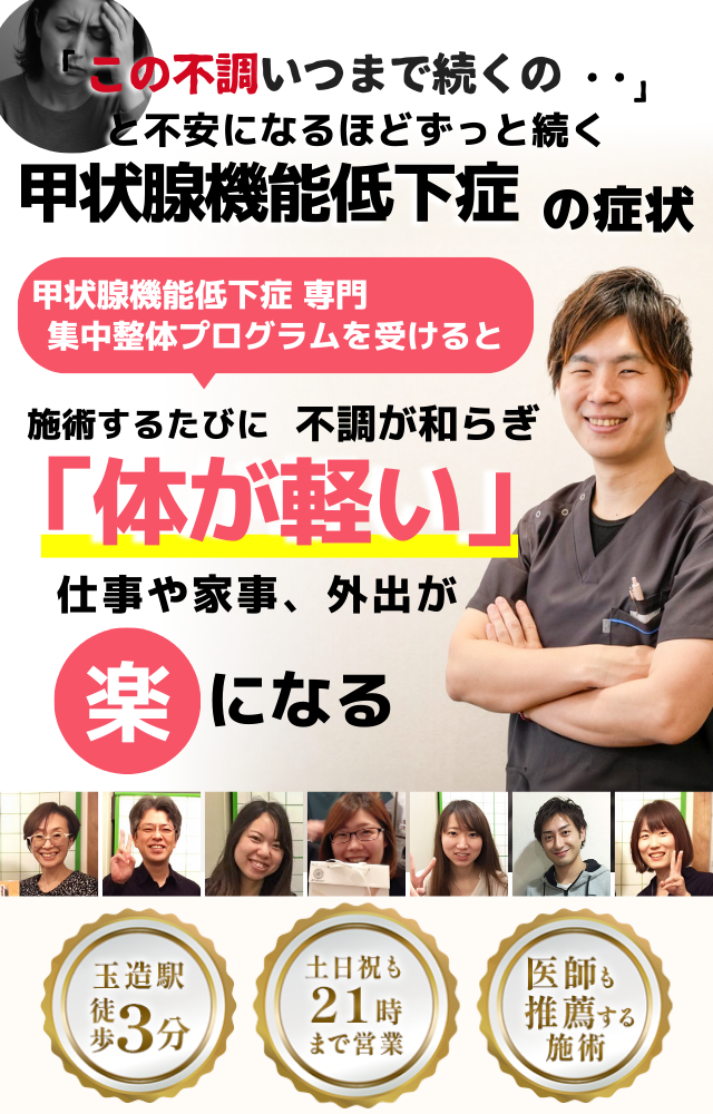 「この不調いつまで続くの‥」 と不安になるほどずっと続く 甲状腺機能低下症の症状  ⸻  甲状腺機能低下症 専門　集中整体プログラムを受けると  施術するたびに 不調が和らぎ  「体が軽い」  ⸻  仕事や家事、外出が 楽 になる  ⸻  【サポート情報】 	•	医師も推薦する施術 	•	玉造駅 徒歩3分 	•	土日祝も21時まで営業