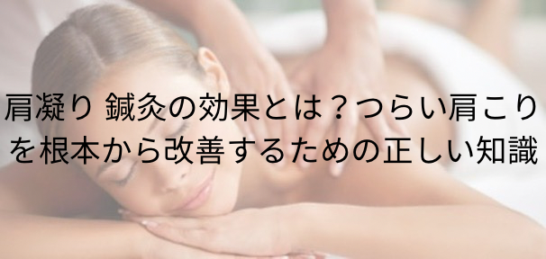 肩凝り 鍼灸の効果とは？つらい肩こりを根本から改善するための正しい知識
